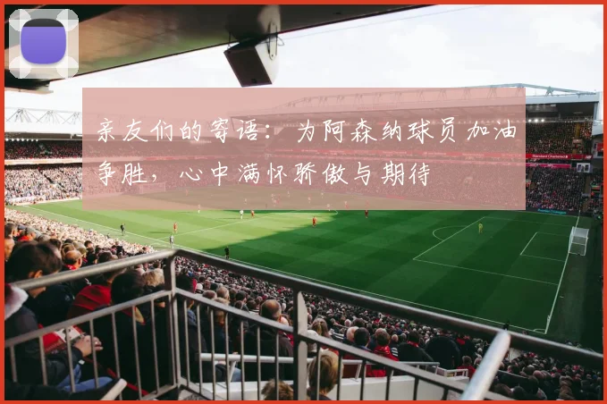亲友们的寄语：为阿森纳球员加油争胜，心中满怀骄傲与期待