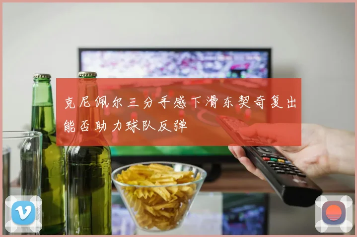 克尼佩尔三分手感下滑东契奇复出能否助力球队反弹