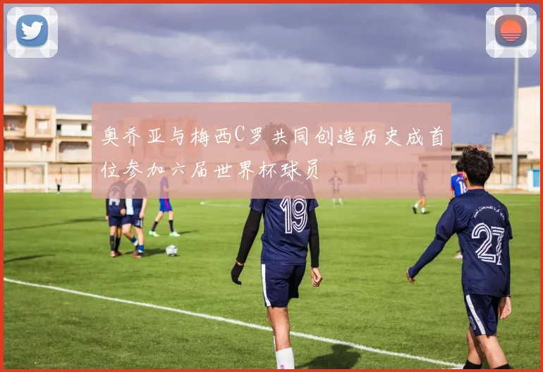奥乔亚与梅西C罗共同创造历史成首位参加六届世界杯球员