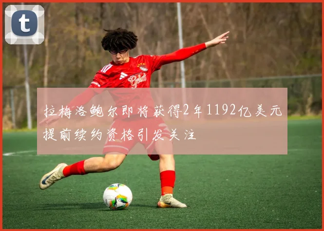 拉梅洛鲍尔即将获得2年1192亿美元提前续约资格引发关注