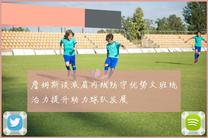 詹姆斯谈浓眉内线防守优势文班统治力提升助力球队发展