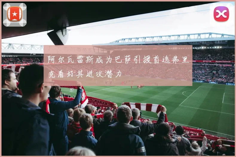 阿尔瓦雷斯成为巴萨引援首选弗里克看好其进攻潜力