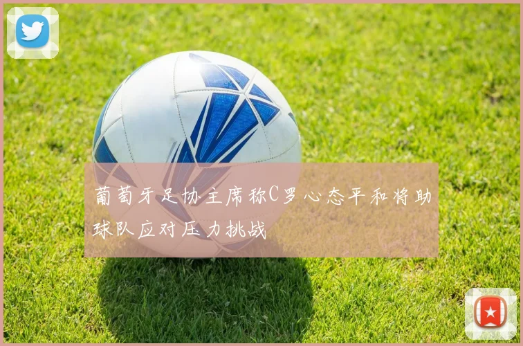 葡萄牙足协主席称C罗心态平和将助球队应对压力挑战