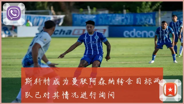 斯科特成为曼联阿森纳转会目标两队已对其情况进行询问