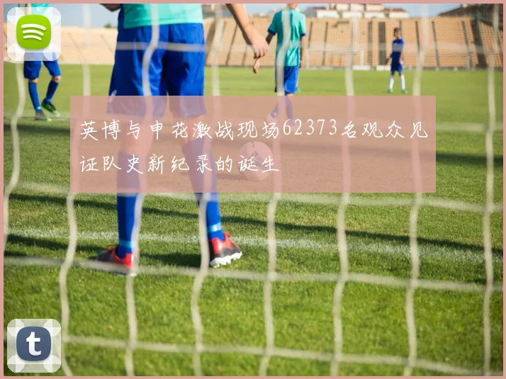英博与申花激战现场62373名观众见证队史新纪录的诞生