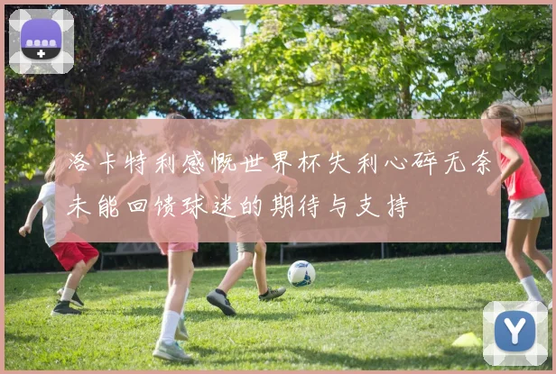 洛卡特利感慨世界杯失利心碎无奈未能回馈球迷的期待与支持