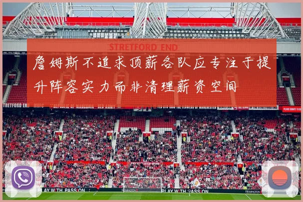 詹姆斯不追求顶薪各队应专注于提升阵容实力而非清理薪资空间