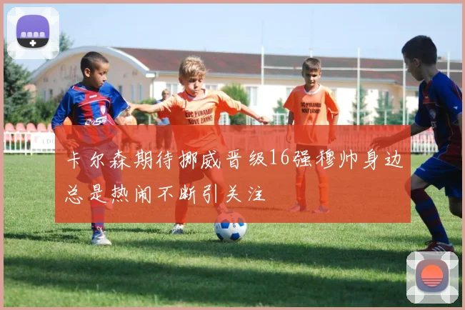 卡尔森期待挪威晋级16强穆帅身边总是热闹不断引关注