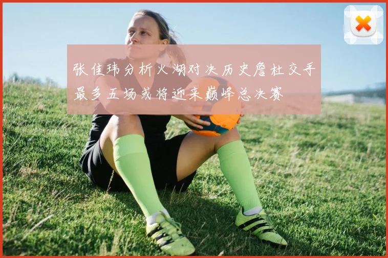 张佳玮分析火湖对决历史詹杜交手最多五场或将迎来巅峰总决赛
