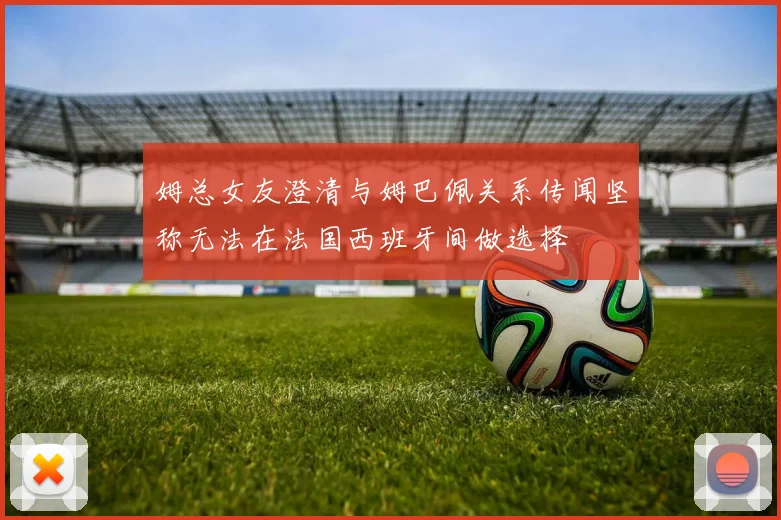 姆总女友澄清与姆巴佩关系传闻坚称无法在法国西班牙间做选择