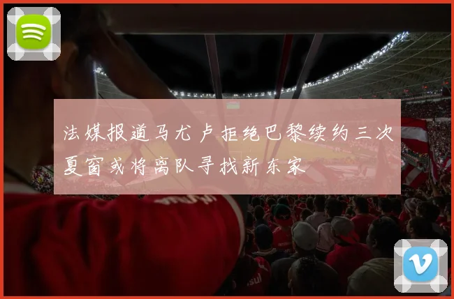 法媒报道马尤卢拒绝巴黎续约三次夏窗或将离队寻找新东家