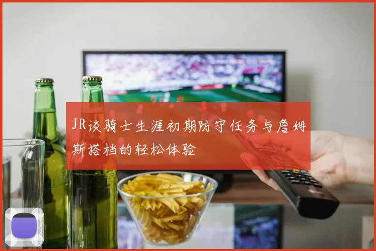JR谈骑士生涯初期防守任务与詹姆斯搭档的轻松体验