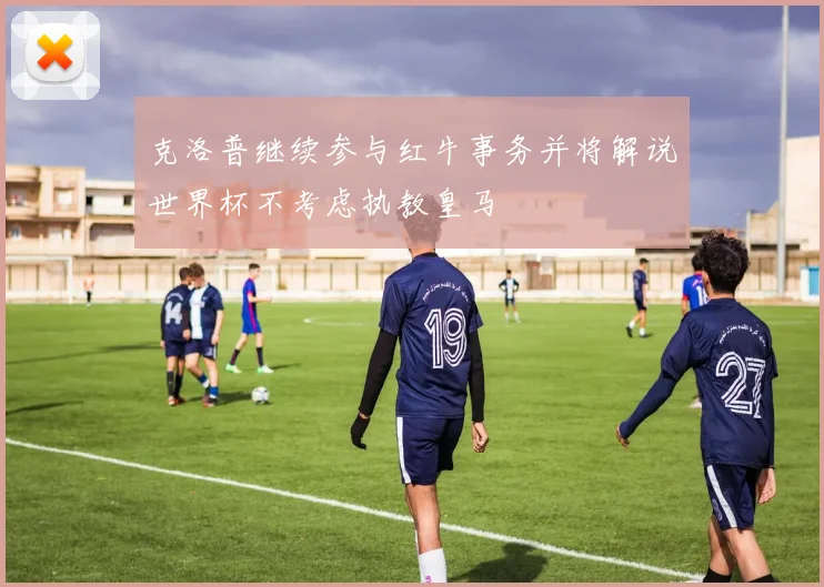 克洛普继续参与红牛事务并将解说世界杯不考虑执教皇马