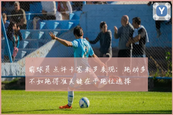 前球员点评卡塞米罗表现：跑动多不如跑得准关键在于跑位选择