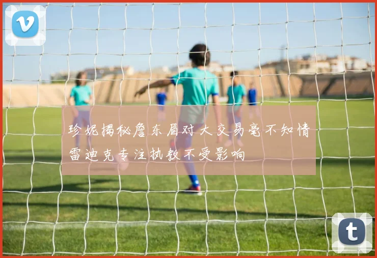 珍妮揭秘詹东眉对大交易毫不知情雷迪克专注执教不受影响
