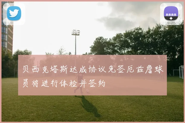 贝西克塔斯达成协议免签厄兹詹球员将进行体检并签约