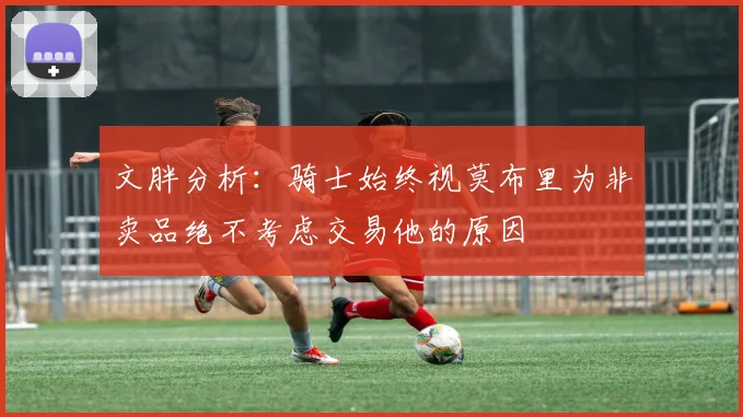 文胖分析：骑士始终视莫布里为非卖品绝不考虑交易他的原因