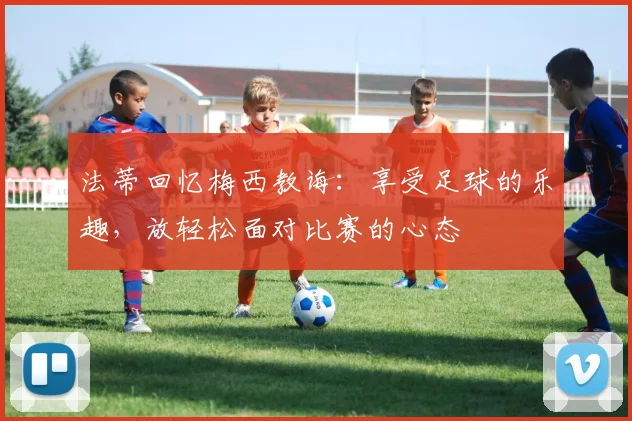 法蒂回忆梅西教诲：享受足球的乐趣，放轻松面对比赛的心态