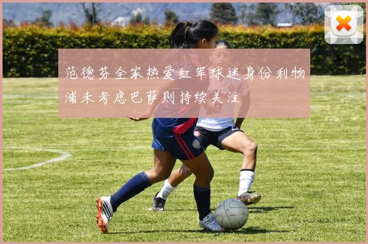 范德芬全家热爱红军球迷身份利物浦未考虑巴萨则持续关注