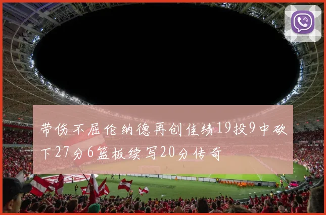 带伤不屈伦纳德再创佳绩19投9中砍下27分6篮板续写20分传奇