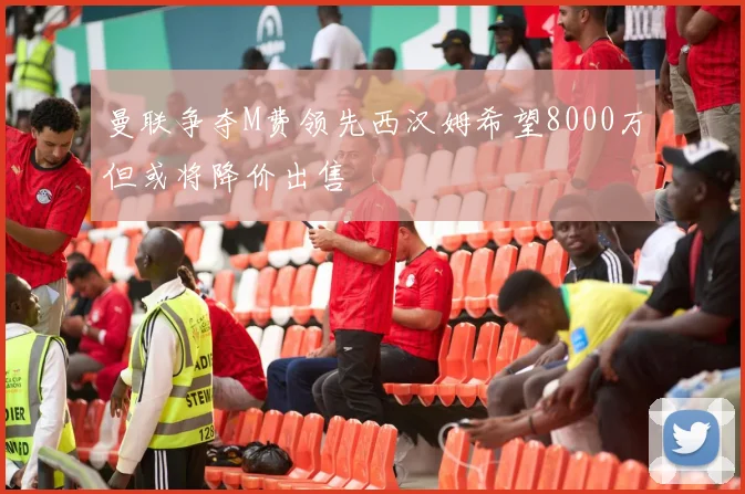 曼联争夺M费领先西汉姆希望8000万但或将降价出售