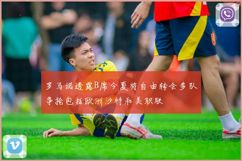 罗马诺透露B席今夏将自由转会多队争抢包括欧洲沙特和美职联