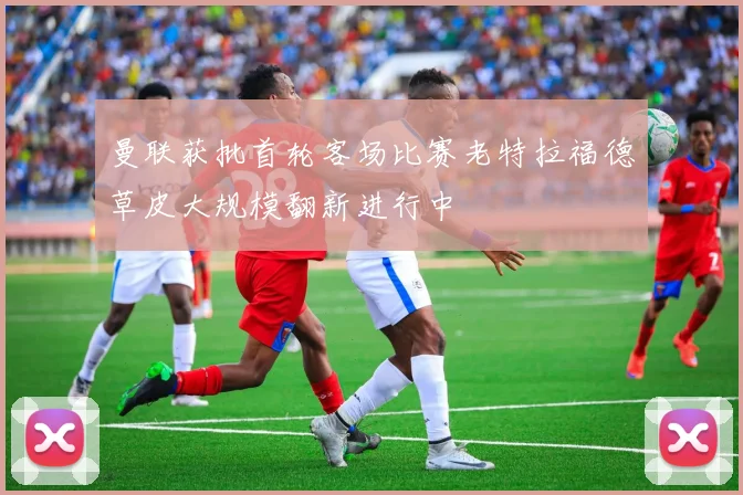 曼联获批首轮客场比赛老特拉福德草皮大规模翻新进行中