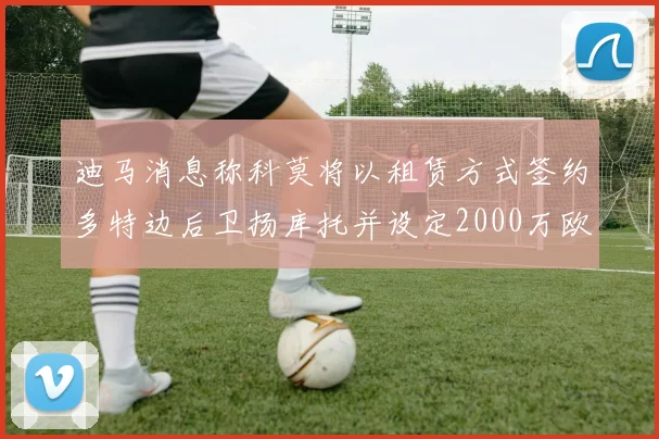 迪马消息称科莫将以租赁方式签约多特边后卫扬库托并设定2000万欧买断选项