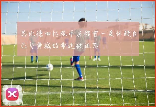 恩比德回忆艰辛历程曾一度怀疑自己与费城的命运被诅咒