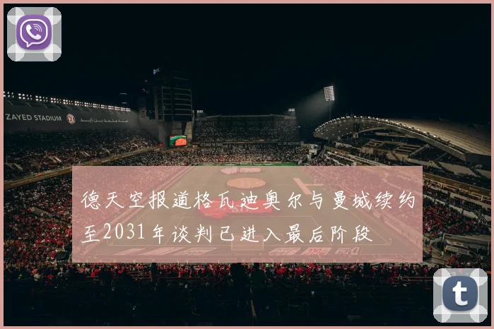 德天空报道格瓦迪奥尔与曼城续约至2031年谈判已进入最后阶段