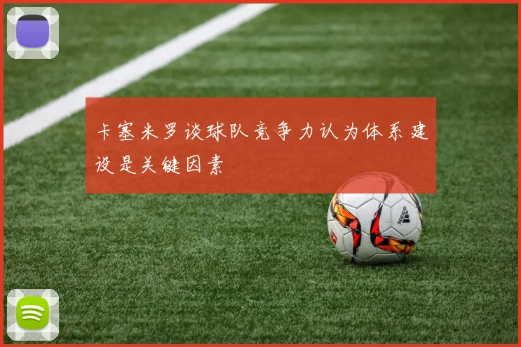 卡塞米罗谈球队竞争力认为体系建设是关键因素